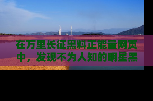 在万里长征黑料正能量网页中,发现不为人知的明星黑料与积极能量