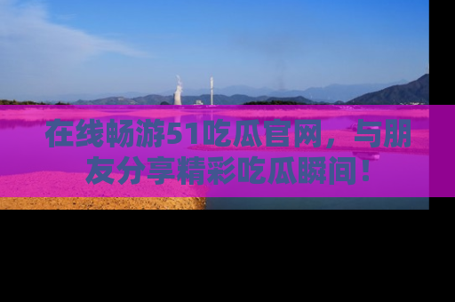 在线畅游51吃瓜官网,与朋友分享精彩吃瓜瞬间!