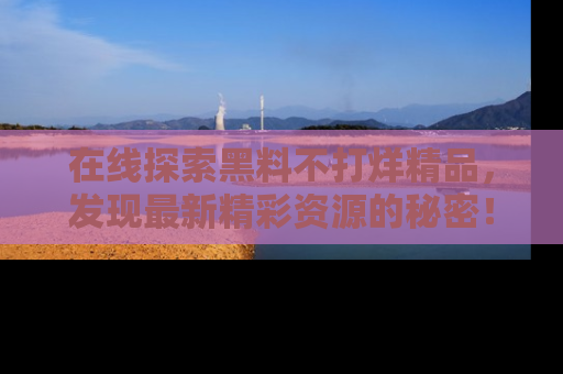 在线探索黑料不打烊精品,发现最新精彩资源的秘密!