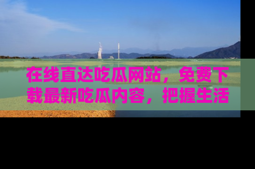 在线直达吃瓜网站,免费下载最新吃瓜内容,把握生活乐趣!