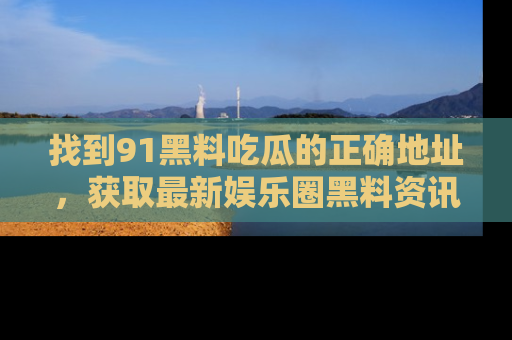找到91黑料吃瓜的正确地址,获取最新娱乐圈黑料资讯
