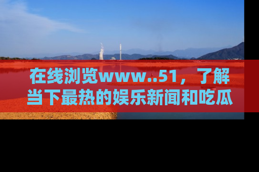 在线浏览www..51,了解当下最热的娱乐新闻和吃瓜话题