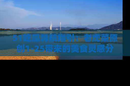 51吃瓜导航指引：老虎菜原创1-25带来的美食灵感分享