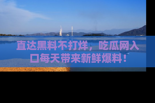 直达黑料不打烊，吃瓜网入口每天带来新鲜爆料！