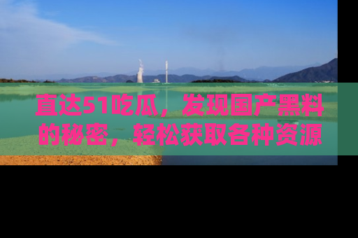 直达51吃瓜,发现国产黑料的秘密,轻松获取各种资源与资讯