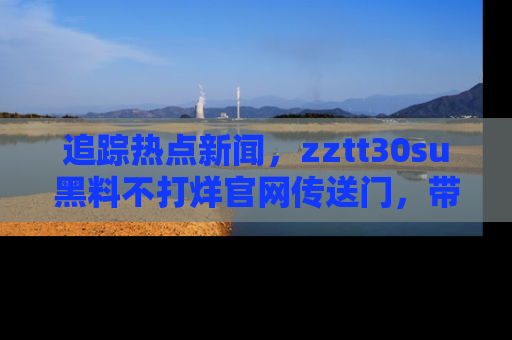 追踪热点新闻，zztt30su黑料不打烊官网传送门，带你进入吃瓜新世界！