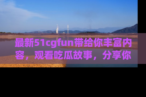最新51cgfun带给你丰富内容,观看吃瓜故事,分享你的感受!