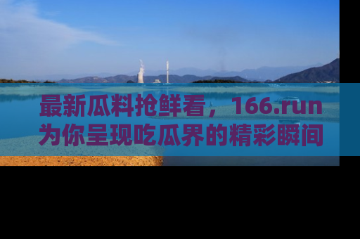 最新瓜料抢鲜看，166.run为你呈现吃瓜界的精彩瞬间！