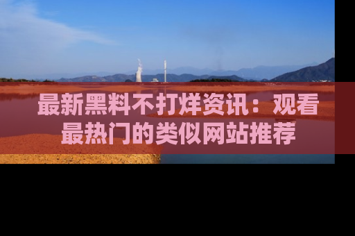 最新黑料不打烊资讯：观看最热门的类似网站推荐