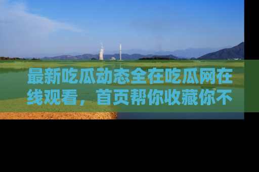 最新吃瓜动态全在吃瓜网在线观看,首页帮你收藏你不能错过的精彩!