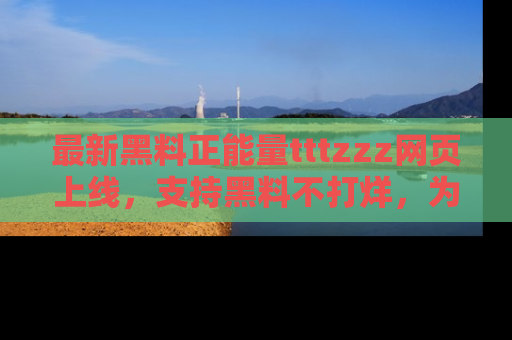 最新黑料正能量tttzzz网页上线，支持黑料不打烊，为你呈现丰富多彩的社会热议！