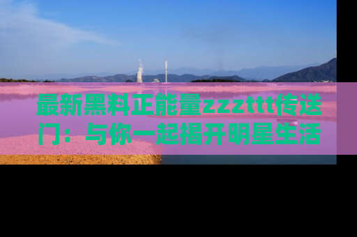 最新黑料正能量zzzttt传送门：与你一起揭开明星生活的神秘地址！