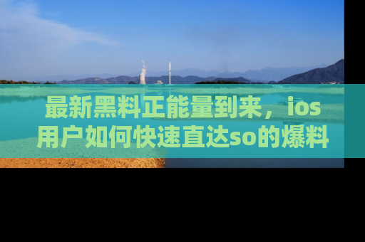 最新黑料正能量到来,ios用户如何快速直达so的爆料?