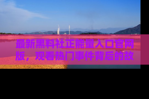 最新黑料社正能量入口官网版，观看热门事件背后的故事