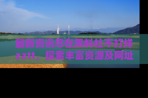 最新资讯尽在黑料社不打烊zztt,探索丰富资源及网址!