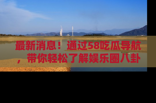 最新消息!通过58吃瓜导航,带你轻松了解娱乐圈八卦动态!