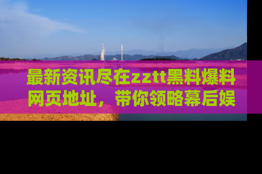 最新资讯尽在zztt黑料爆料网页地址,带你领略幕后娱乐圈的精彩瞬间!